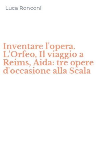 Inventare l'opera. L'Orfeo, Il viaggio a Reims, Aida: tre opere d'occasione alla Scala
