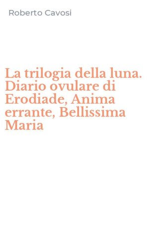 La trilogia della luna. Diario ovulare di Erodiade, Anima errante, Bellissima Maria - (LA)