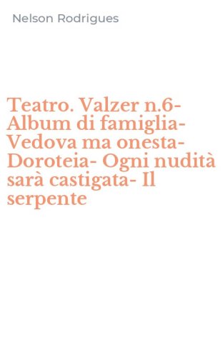 Teatro. Valzer n.6-Album di famiglia-Vedova ma onesta-Doroteia-Ogni nudit&agrave; sar&agrave; castigata-Il serpente