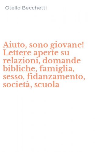 Aiuto, sono giovane! Lettere aperte su relazioni, domande bibliche, famiglia, sesso, fidanzamento, societ&agrave;, scuola