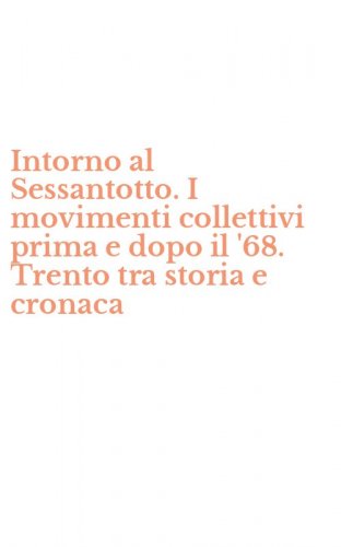 Intorno al Sessantotto. I movimenti collettivi prima e dopo il '68. Trento tra storia e cronaca