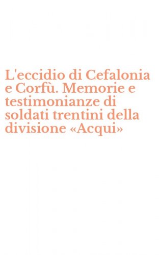 L'eccidio di Cefalonia e Corf&ugrave;. Memorie e testimonianze di soldati trentini della divisione &laquo;Acqui&raquo;