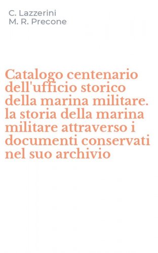 Catalogo centenario dell'ufficio storico della marina militare. la storia della marina militare attraverso i documenti conservati nel suo archivio