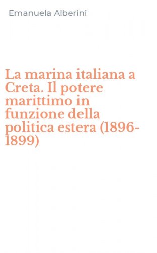 La marina italiana a Creta. Il potere marittimo in funzione della politica estera (1896-1899)