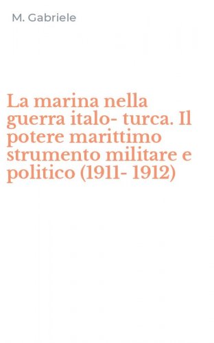 La marina nella guerra italo-turca. Il potere marittimo strumento militare e politico (1911-1912)