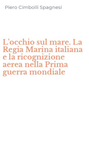 L'occhio sul mare. La Regia Marina italiana e la ricognizione aerea nella Prima guerra mondiale