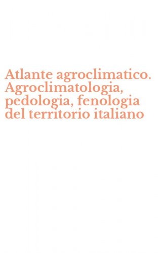 Atlante agroclimatico. Agroclimatologia, pedologia, fenologia del territorio italiano