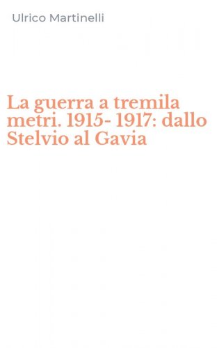 La guerra a tremila metri. 1915-1917: dallo Stelvio al Gavia