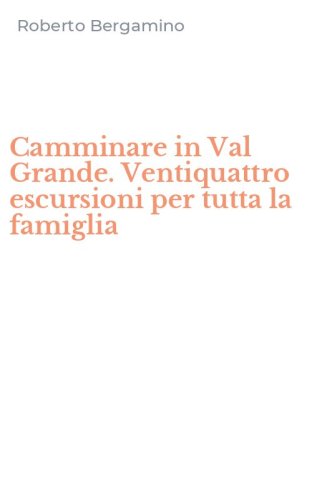 Camminare in Val Grande. Ventiquattro escursioni per tutta la famiglia