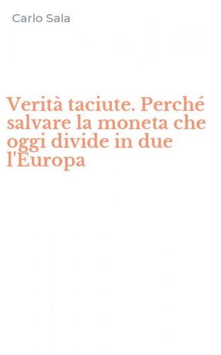Verit&agrave; taciute. Perch&eacute; salvare la moneta che oggi divide in due l'Europa