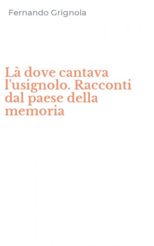 L&agrave; dove cantava l'usignolo. Racconti dal paese della memoria