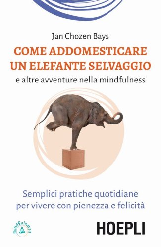 Come addomesticare un elefante selvaggio e altre avventure nella mindfulness. Semplici pratiche quotidiane per vivere con pienezza e felicit&agrave;