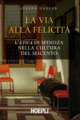 La via alla felicit&agrave;. L'&laquo;Etica&raquo; di Spinoza nella cultura del Seicento