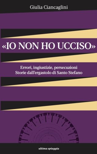&laquo;Io non ho ucciso&raquo;. Errori, ingiustizie, persecuzioni. Storie dall'ergastolo di Santo Stefano