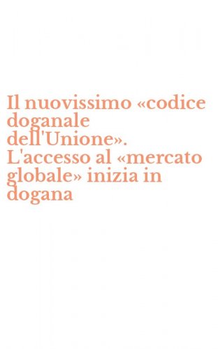 Il nuovissimo &laquo;codice doganale dell'Unione&raquo;. L'accesso al &laquo;mercato globale&raquo; inizia in dogana