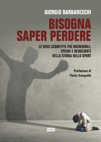 Bisogna saper perdere. Le dieci sconfitte pi&ugrave; incredibili, epiche e devastanti della storia dello sport