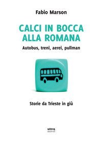 Calci in bocca alla romana. Autobus, treni, aerei, pullman. Storie da Trieste in gi&ugrave;