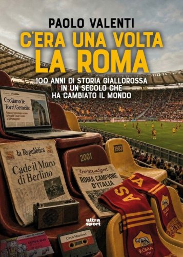 C'era una volta la Roma. 100 anni di storia giallorossa in un secolo che ha cambiato il mondo