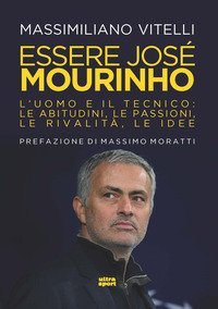 Essere Jose Mourinho. L'uomo e il tecnico: le abitudini, le passioni, le rivalit&agrave;, le idee