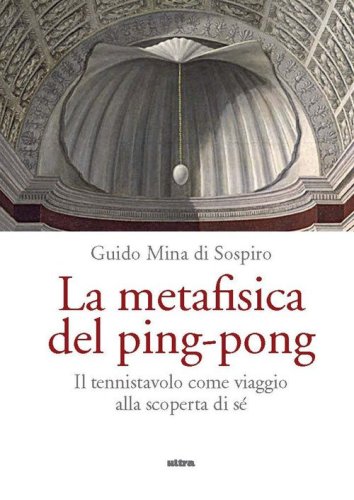 La metafisica del ping-pong. Il tennistavolo come viaggio alla scoperta di s&eacute;