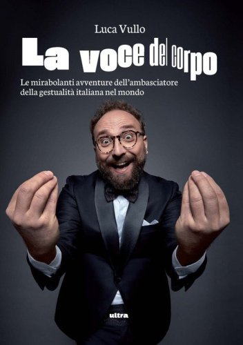 La voce del corpo. Le mirabolanti avventure dell'ambasciatore della gestualit&agrave; italiana nel mondo