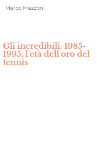 Gli incredibili. 1985-1995, l'et&agrave; dell'oro del tennis