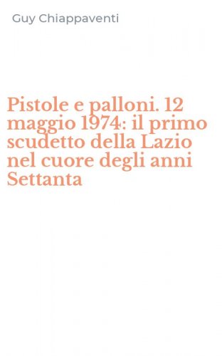 Pistole e palloni. 12 maggio 1974: il primo scudetto della Lazio nel cuore degli anni Settanta