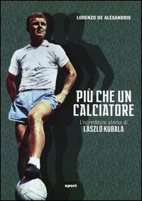 Pi&ugrave; che un calciatore. L'incredibile storia di Laszlo Kubala