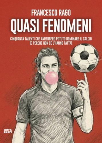 Quasi fenomeni. Cinquanta talenti che avrebbero potuto dominare il calcio (e perch&eacute; non ce l'hanno fatta)