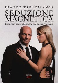 Seduzione magnetica. Come fare amare alle donne ci&ograve; che sei veramente