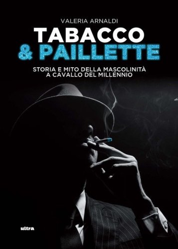 Tabacco & paillette. Storia e mito della mascolinit&agrave; a cavallo del millennio