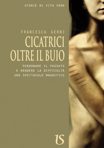 Cicatrici oltre il buio. Perdonare il passato e rendere le difficolt&agrave; uno spettacolo magnifico