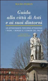 Guida alla citt&agrave; di Asti e ai suoi dintorni. Un affascinante percorso attraverso i rioni, i borghi e i comuni del Palio