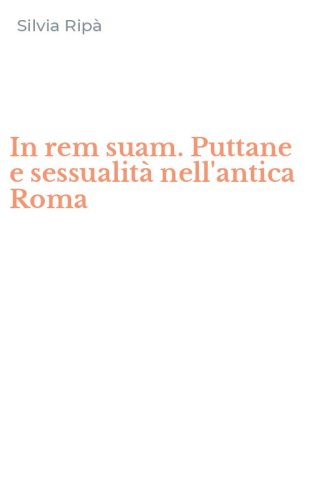 In rem suam. Puttane e sessualit&agrave; nell'antica Roma