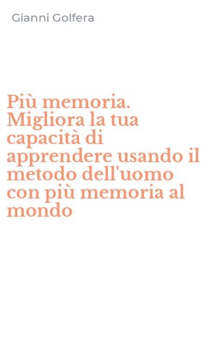 Pi&ugrave; memoria. Migliora la tua capacit&agrave; di apprendere usando il metodo dell'uomo con pi&ugrave; memoria al mondo