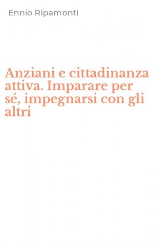 Anziani e cittadinanza attiva. Imparare per s&eacute;, impegnarsi con gli altri