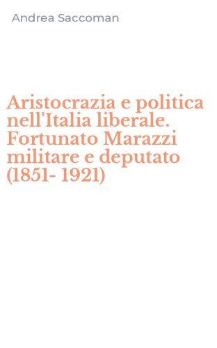 Aristocrazia e politica nell'Italia liberale. Fortunato Marazzi militare e deputato (1851-1921)
