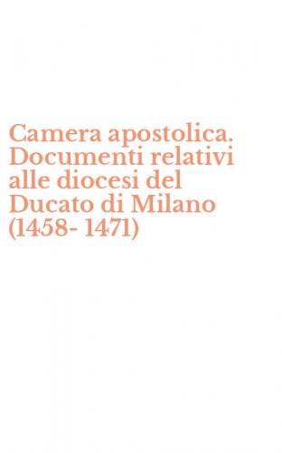 Camera apostolica. Documenti relativi alle diocesi del Ducato di Milano (1458-1471)