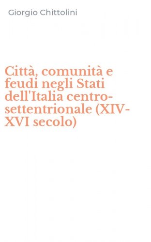Citt&agrave;, comunit&agrave; e feudi negli Stati dell'Italia centro-settentrionale (XIV-XVI secolo)