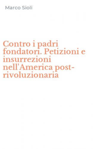 Contro i padri fondatori. Petizioni e insurrezioni nell'America post-rivoluzionaria