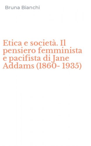Etica e societ&agrave;. Il pensiero femminista e pacifista di Jane Addams (1860-1935)