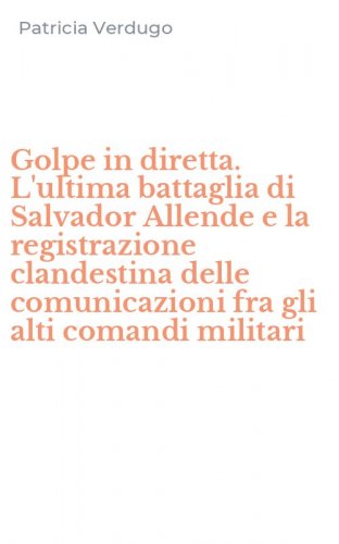 Golpe in diretta. L'ultima battaglia di Salvador Allende e la registrazione clandestina delle comunicazioni fra gli alti comandi militari