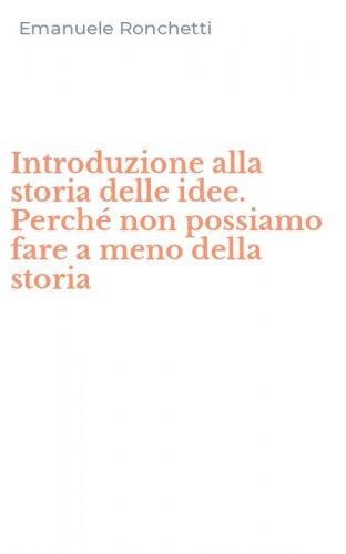 Introduzione alla storia delle idee. Perch&eacute; non possiamo fare a meno della storia