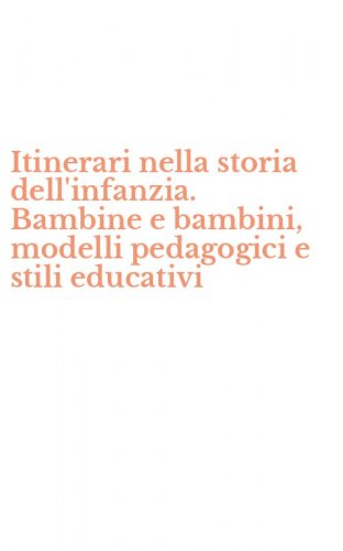Itinerari nella storia dell'infanzia. Bambine e bambini, modelli pedagogici e stili educativi