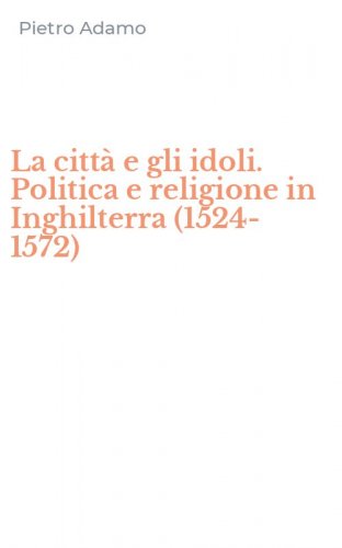 La citt&agrave; e gli idoli. Politica e religione in Inghilterra (1524-1572)