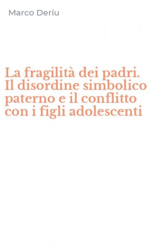 La fragilit&agrave; dei padri. Il disordine simbolico paterno e il conflitto con i figli adolescenti