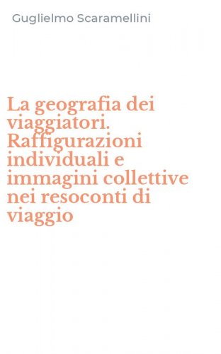 La geografia dei viaggiatori. Raffigurazioni individuali e immagini collettive nei resoconti di viaggio