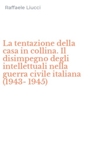 La tentazione della casa in collina. Il disimpegno degli intellettuali nella guerra civile italiana (1943-1945)