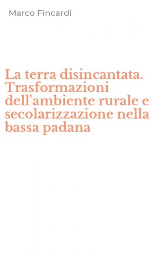 La terra disincantata. Trasformazioni dell'ambiente rurale e secolarizzazione nella bassa padana