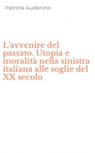 L'avvenire del passato. Utopia e moralit&agrave; nella sinistra italiana alle soglie del XX secolo
